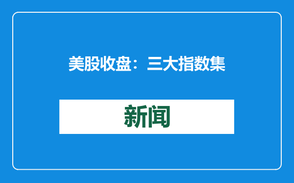 美股收盘：三大指数集体收涨 苹果暴跌英伟达重回市值第一