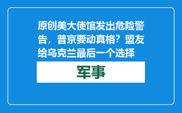 原创            美大使馆发出危险警告，普京要动真格？盟友给乌克兰最后一个选择
