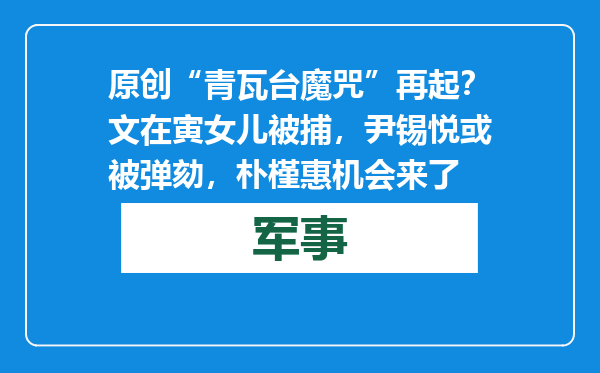 原创            “青瓦台魔咒”再起？文在寅女儿被捕，尹锡悦或被弹劾，朴槿惠机会来了