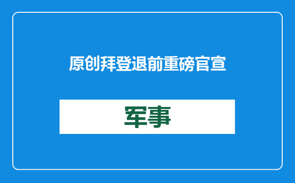 原创            拜登退前重磅官宣，两艘核动航母命名锁定，“特朗普”号彻底梦碎