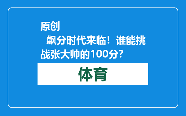 原创            飙分时代来临！谁能挑战张大帅的100分？