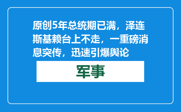 原创            5年总统期已满，泽连斯基赖台上不走，一重磅消息突传，迅速引爆舆论