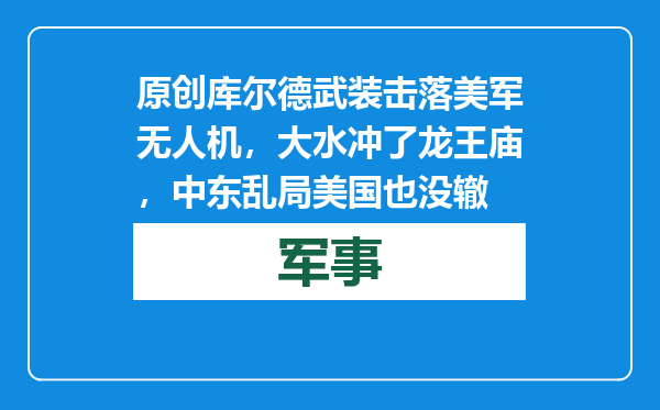 原创            库尔德武装击落美军无人机，大水冲了龙王庙，中东乱局美国也没辙