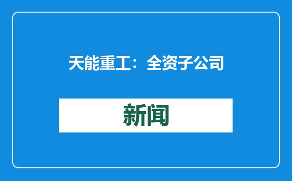 天能重工：全资子公司大连天能重工有限公司工厂拟关停
