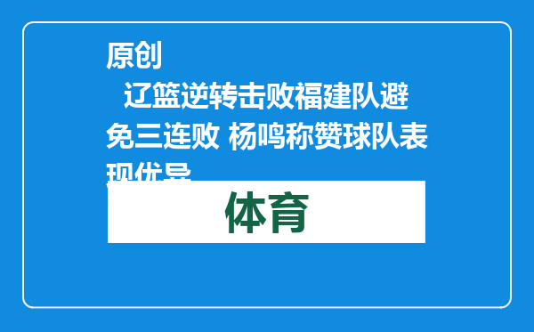 原创            辽篮逆转击败福建队避免三连败 杨鸣称赞球队表现优异