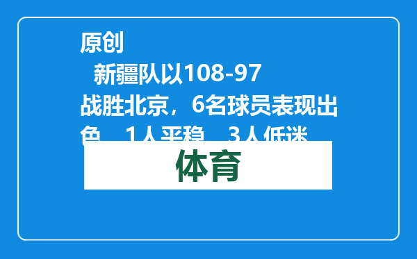 原创            新疆队以108-97战胜北京，6名球员表现出色，1人平稳，3人低迷