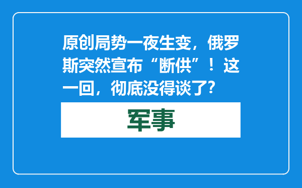 原创            局势一夜生变，俄罗斯突然宣布“断供”！这一回，彻底没得谈了？