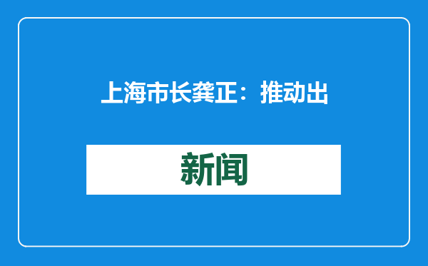 上海市长龚正：推动出台浦东放宽市场准入特别措施 加快全球营运商、全球机构投资者集聚
