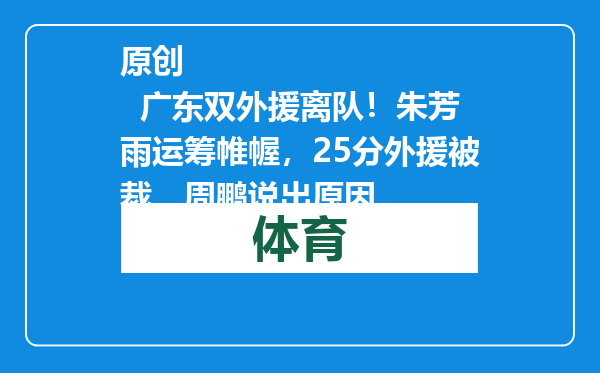 原创            广东双外援离队！朱芳雨运筹帷幄，25分外援被裁，周鹏说出原因