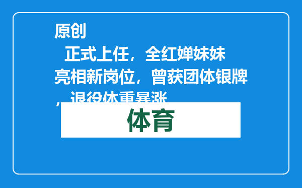 原创            正式上任，全红婵妹妹亮相新岗位，曾获团体银牌，退役体重暴涨