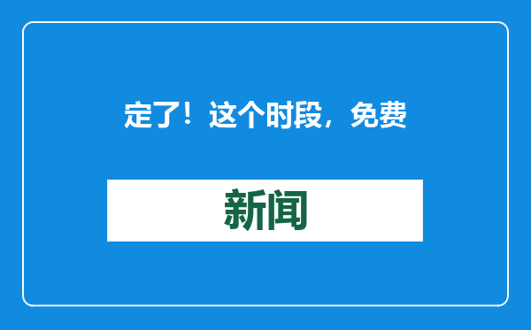 定了！这个时段，免费通行
