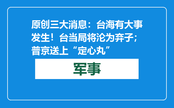 原创            三大消息：台海有大事发生！台当局将沦为弃子；普京送上“定心丸”