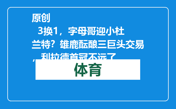 原创            3换1，字母哥迎小杜兰特？雄鹿酝酿三巨头交易，利拉德首冠不远了