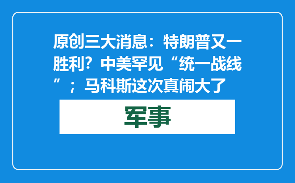 原创            三大消息：特朗普又一胜利？中美罕见“统一战线”；马科斯这次真闹大了