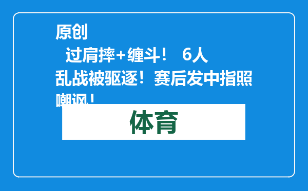 原创            过肩摔+缠斗！ 6人乱战被驱逐！赛后发中指照嘲讽！