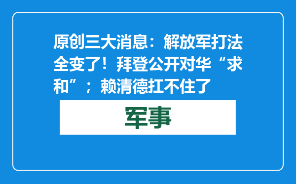 原创            三大消息：解放军打法全变了！拜登公开对华“求和”；赖清德扛不住了