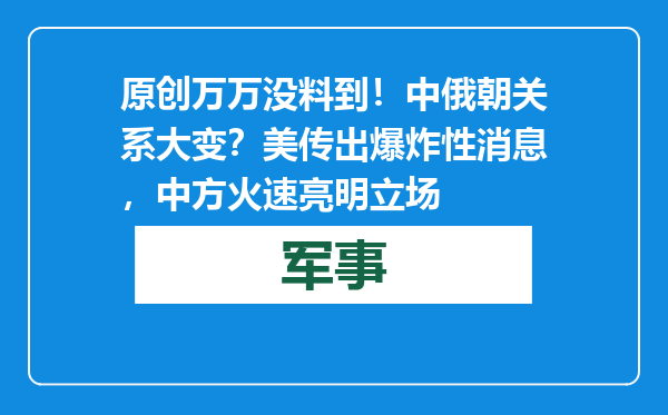 原创            万万没料到！中俄朝关系大变？美传出爆炸性消息，中方火速亮明立场