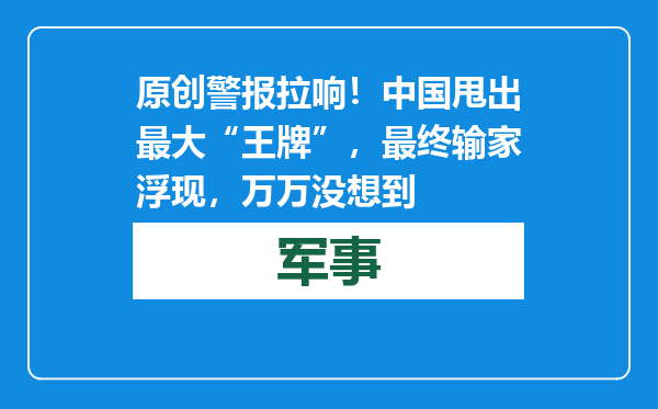 原创            警报拉响！中国甩出最大“王牌”，最终输家浮现，万万没想到
