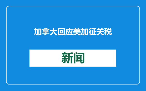 加拿大回应美加征关税，将采取报复性措施