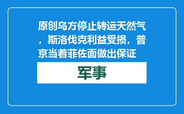 原创            乌方停止转运天然气，斯洛伐克利益受损，普京当着菲佐面做出保证