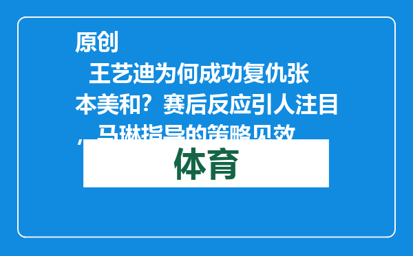 原创            王艺迪为何成功复仇张本美和？赛后反应引人注目，马琳指导的策略见效