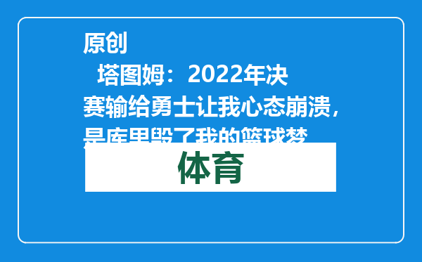 原创            塔图姆：2022年决赛输给勇士让我心态崩溃，是库里毁了我的篮球梦
