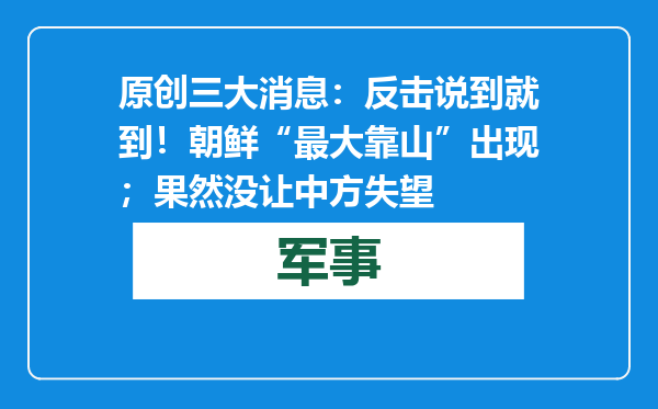 原创            三大消息：反击说到就到！朝鲜“最大靠山”出现；果然没让中方失望