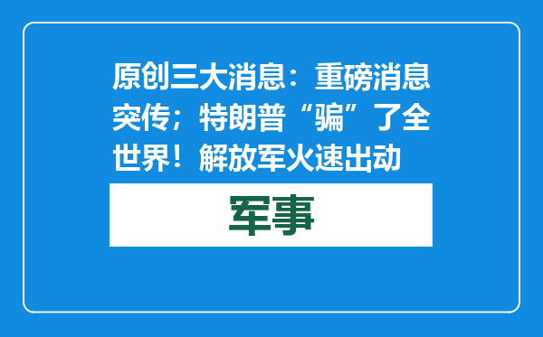 原创            三大消息：重磅消息突传；特朗普“骗”了全世界！解放军火速出动