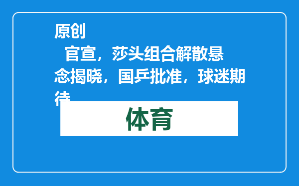 原创            官宣，莎头组合解散悬念揭晓，国乒批准，球迷期待