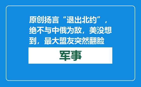 原创            扬言“退出北约”，绝不与中俄为敌，美没想到，最大盟友突然翻脸