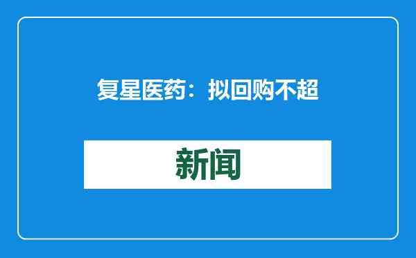 复星医药：拟回购不超过5%公司H股
