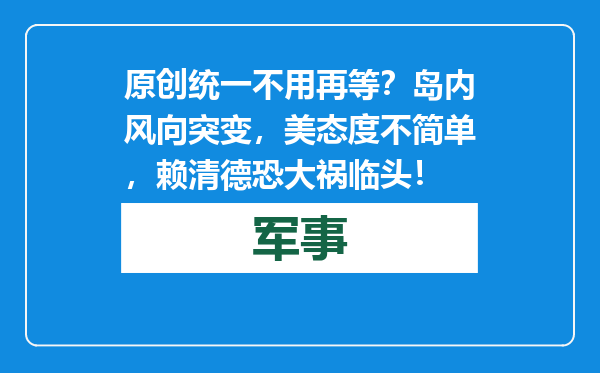 原创            统一不用再等？岛内风向突变，美态度不简单，赖清德恐大祸临头！