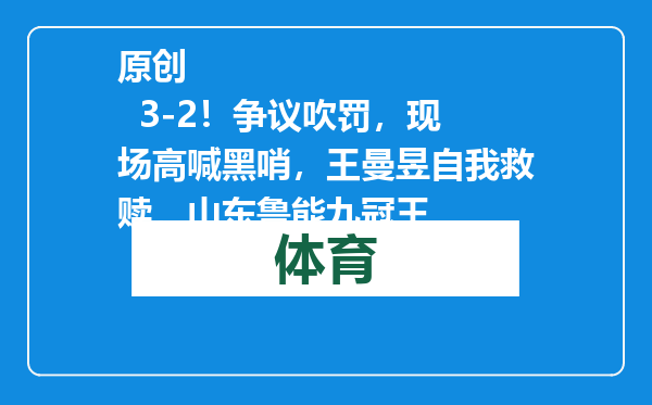 原创            3-2！争议吹罚，现场高喊黑哨，王曼昱自我救赎，山东鲁能九冠王