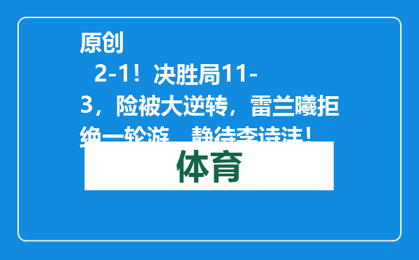 原创            2-1！决胜局11-3，险被大逆转，雷兰曦拒绝一轮游，静待李诗沣！