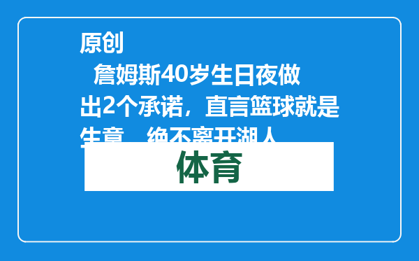 原创            詹姆斯40岁生日夜做出2个承诺，直言篮球就是生意，绝不离开湖人