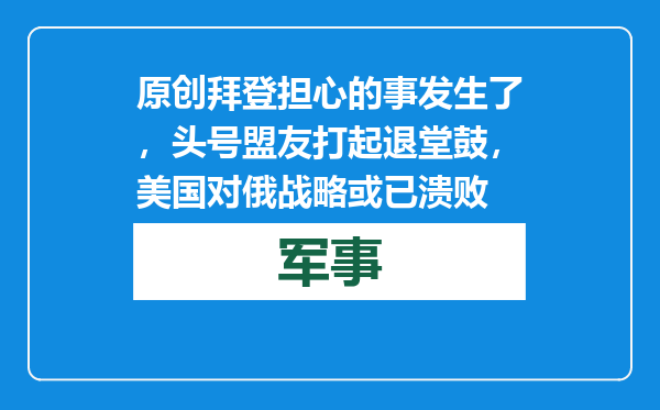 原创            拜登担心的事发生了，头号盟友打起退堂鼓，美国对俄战略或已溃败