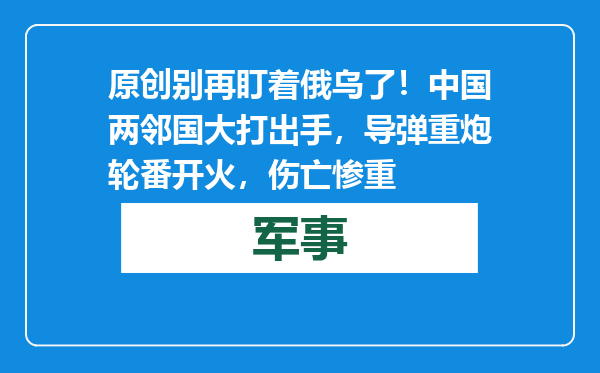 原创            别再盯着俄乌了！中国两邻国大打出手，导弹重炮轮番开火，伤亡惨重