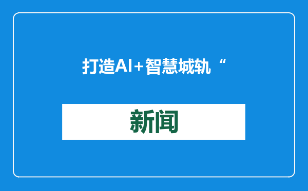 打造AI+智慧城轨“智造”产业新引擎 这场方案评审会在重庆召开