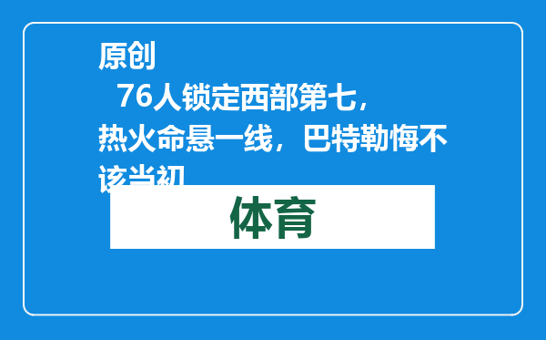 原创            76人锁定西部第七，热火命悬一线，巴特勒悔不该当初
