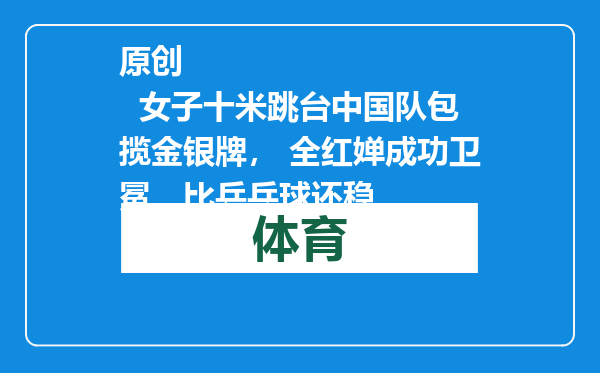 原创            女子十米跳台中国队包揽金银牌， 全红婵成功卫冕，比乒乓球还稳