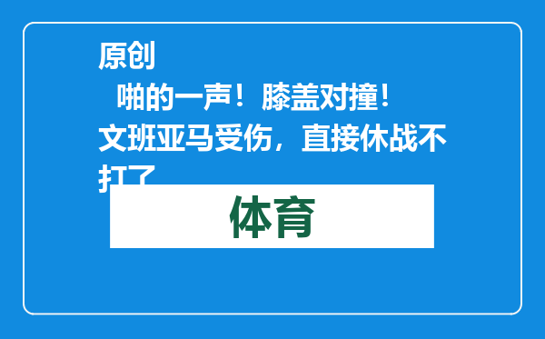 原创            啪的一声！膝盖对撞！文班亚马受伤，直接休战不打了