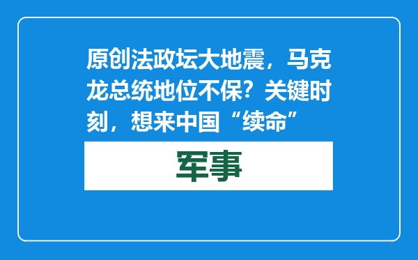原创            法政坛大地震，马克龙总统地位不保？关键时刻，想来中国“续命”