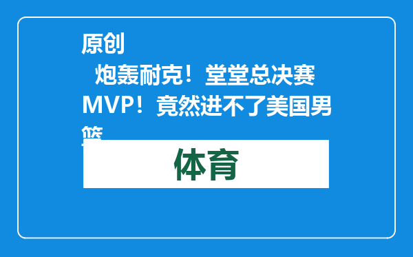 原创            炮轰耐克！堂堂总决赛MVP！竟然进不了美国男篮