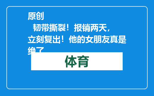 原创            韧带撕裂！报销两天，立刻复出！他的女朋友真是绝了