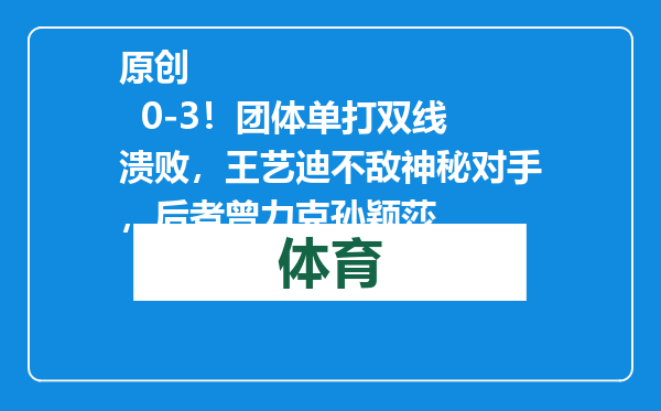 原创            0-3！团体单打双线溃败，王艺迪不敌神秘对手，后者曾力克孙颖莎