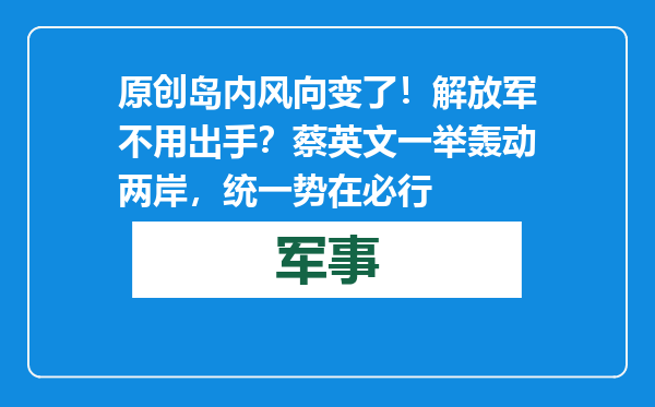 原创            岛内风向变了！解放军不用出手？蔡英文一举轰动两岸，统一势在必行