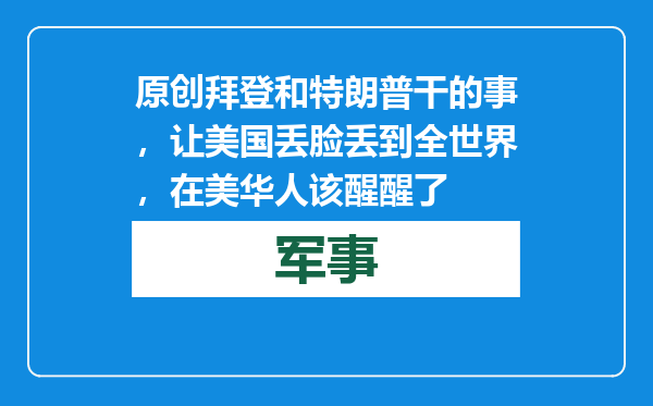 原创            拜登和特朗普干的事，让美国丢脸丢到全世界，在美华人该醒醒了