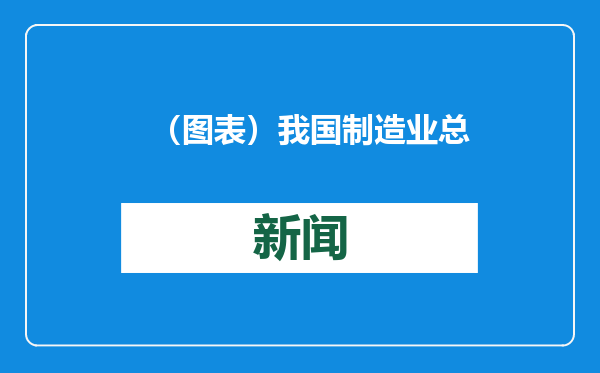 （图表）我国制造业总体规模连续15年保持全球第一