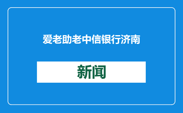 爱老助老 中信银行济南分行不断改善适老化服务