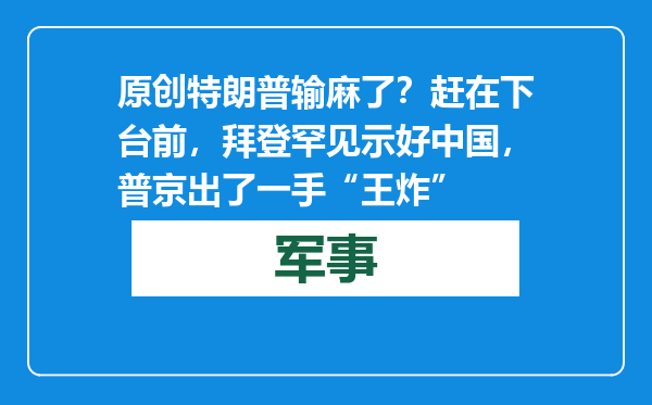 原创            特朗普输麻了？赶在下台前，拜登罕见示好中国，普京出了一手“王炸”